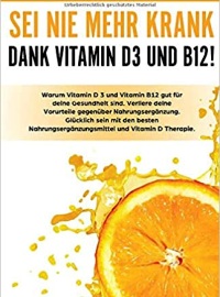Sei nie mehr krank dank Vitamin D 3 und Vitamin B12!: Warum Vitamin D3 und Vitamin B12 gut für deine Gesundheit sind. Verliere deine Vorurteile ... und Vitamin D Therapie.