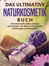 Naturkosmetik -Das ultimative Buch: Naturkosmetik selber machen statt kaufen, mit diesen 115 genialen Anleitungen und Rezepten.