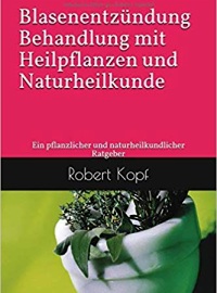 Blasenentzündung - Behandlung mit Heilpflanzen und Naturheilkunde: Ein pflanzlicher und naturheilkundlicher Ratgeber