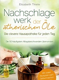 Nachschlagewerk der ätherischen Öle - Die clevere Hausapotheke für jeden Tag: Die 50 häufigsten Alltagsbeschwerden überwinden - Mit vielen Rezepten zum Selbermachen für Aromatherapie 