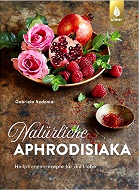 Natürliche Aphrodisiaka: Naturheilkunde und Heilpflanzenrezepte für die Liebe