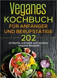 Veganes Kochbuch für Anfänger und Berufstätige: 202 einfache, schnelle und leckere vegane Rezepte.