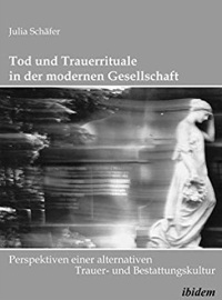 Tod und Trauerrituale in der modernen Gesellschaft. Perspektiven einer alternativen Trauer- und Bestattungskultur